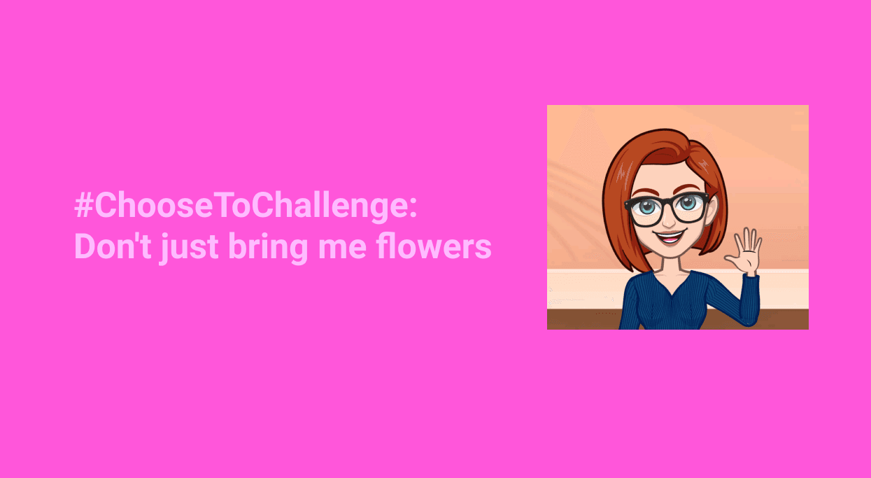 #ChooseToChallenge: Don't just bring me flowers